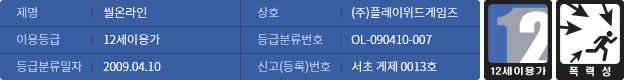 제명:씰온라인/이용등급:12세이용가/등급분류일자:2009.04.10/상호:(주)플레이위드게임즈/등급분류번호:OL-090410-007/신고(등록)번호:서초 게제 0013호