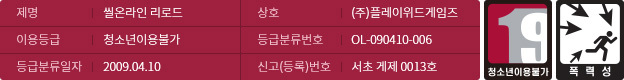 제명:씰온라인 리로드/이용등급:청소년이용불가/등급분류일자:2009.04.10/상호:(주)플레이위드게임즈/등급분류번호:OL-090410-006/신고(등록)</span>번호:서초 게제 0013호